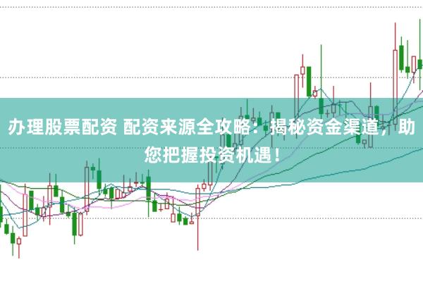 办理股票配资 配资来源全攻略：揭秘资金渠道，助您把握投资机遇！