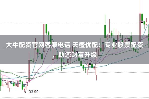 大牛配资官网客服电话 天盛优配：专业股票配资，助您财富升级