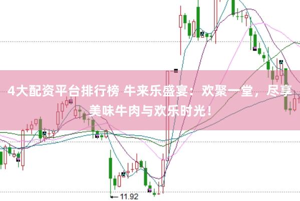 4大配资平台排行榜 牛来乐盛宴：欢聚一堂，尽享美味牛肉与欢乐时光！