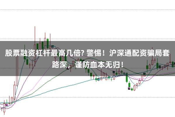 股票融资杠杆最高几倍? 警惕！沪深通配资骗局套路深，谨防血本无归！