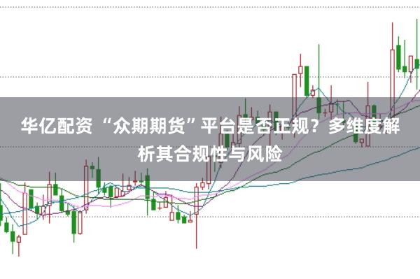 华亿配资 “众期期货”平台是否正规？多维度解析其合规性与风险