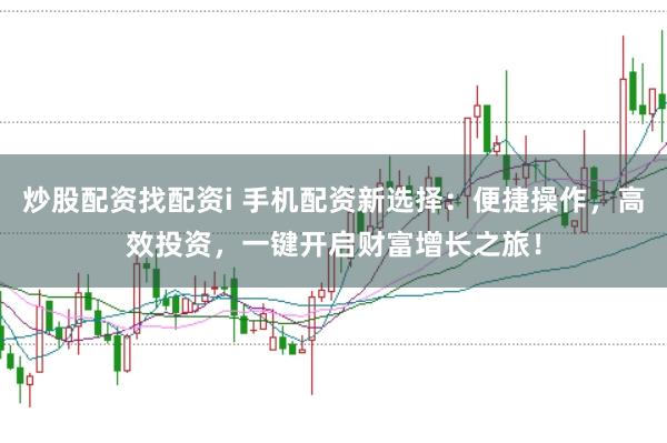 炒股配资找配资i 手机配资新选择：便捷操作，高效投资，一键开启财富增长之旅！