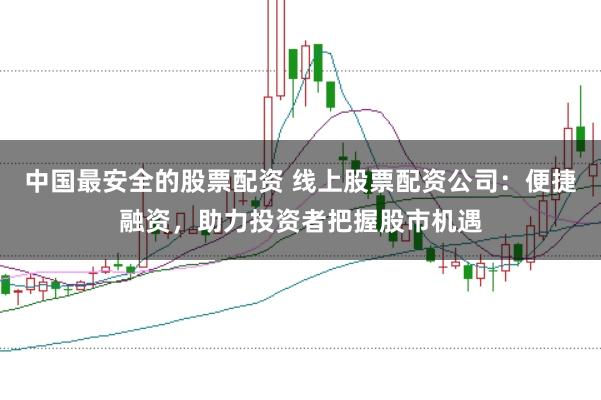 中国最安全的股票配资 线上股票配资公司：便捷融资，助力投资者把握股市机遇