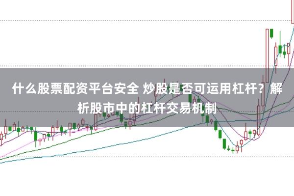 什么股票配资平台安全 炒股是否可运用杠杆？解析股市中的杠杆交易机制