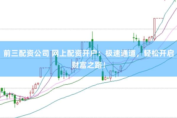 前三配资公司 网上配资开户：极速通道，轻松开启财富之路！