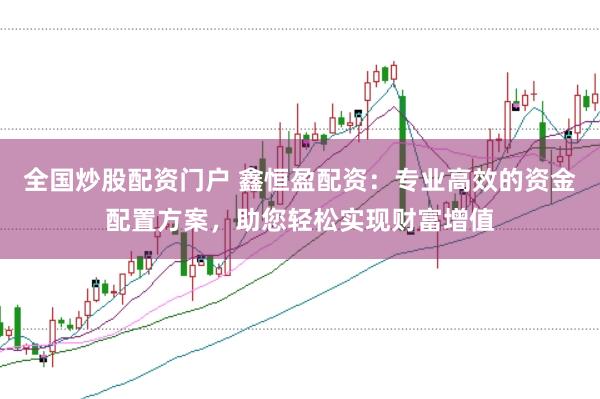 全国炒股配资门户 鑫恒盈配资：专业高效的资金配置方案，助您轻松实现财富增值