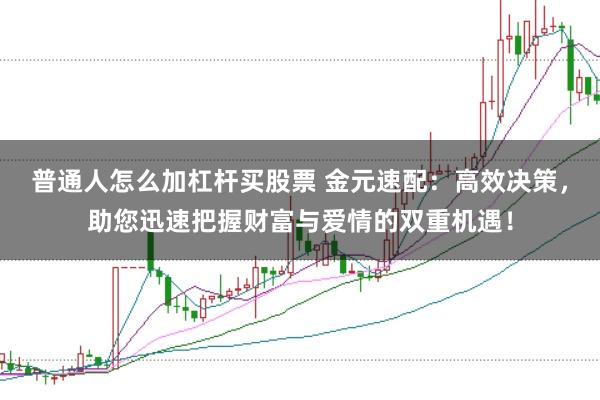 普通人怎么加杠杆买股票 金元速配：高效决策，助您迅速把握财富与爱情的双重机遇！