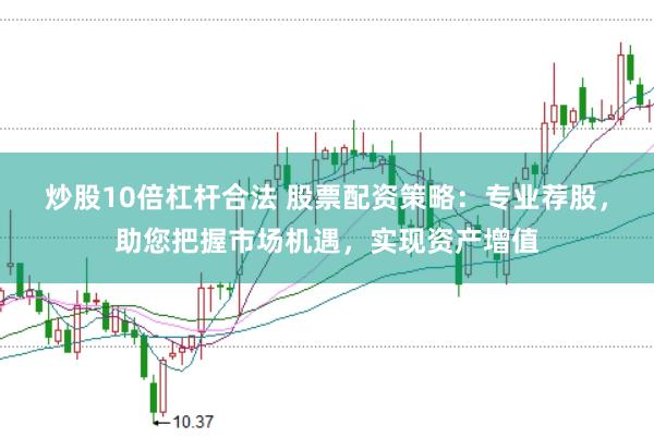 炒股10倍杠杆合法 股票配资策略：专业荐股，助您把握市场机遇，实现资产增值