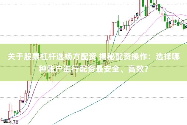 关于股票杠杆选杨方配资 揭秘配资操作：选择哪种账户进行配资最安全、高效？