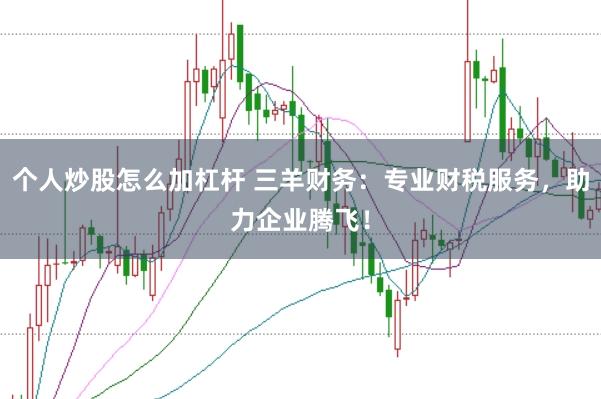 个人炒股怎么加杠杆 三羊财务：专业财税服务，助力企业腾飞！