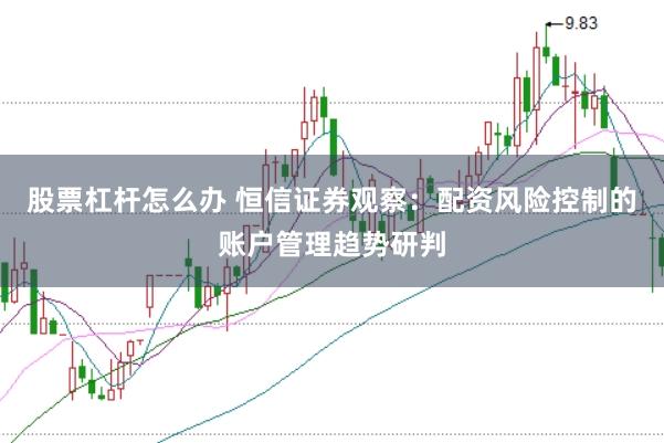 股票杠杆怎么办 恒信证券观察：配资风险控制的账户管理趋势研判