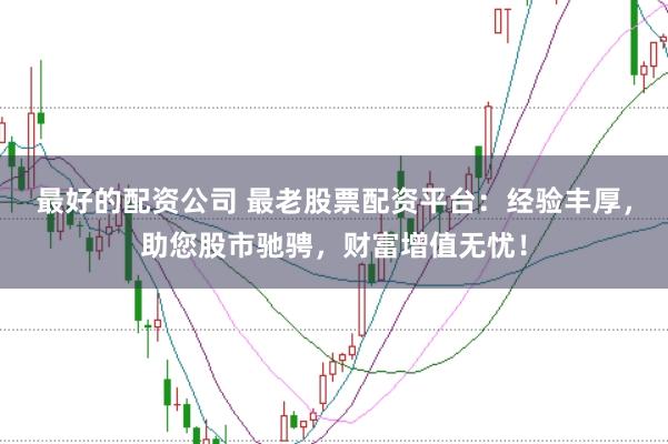最好的配资公司 最老股票配资平台：经验丰厚，助您股市驰骋，财富增值无忧！