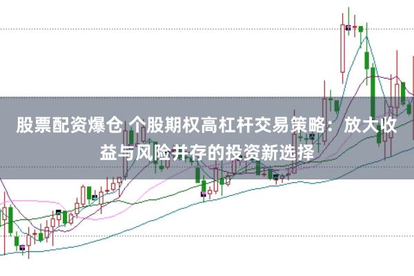 股票配资爆仓 个股期权高杠杆交易策略：放大收益与风险并存的投资新选择