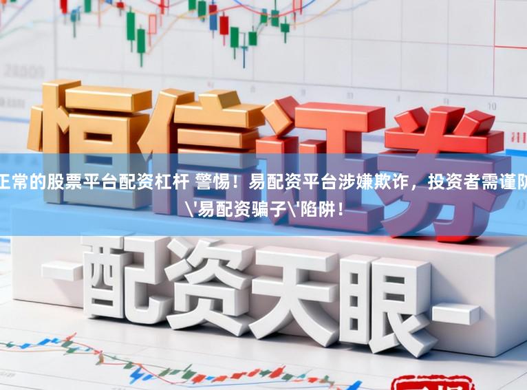 正常的股票平台配资杠杆 警惕！易配资平台涉嫌欺诈，投资者需谨防'易配资骗子'陷阱！