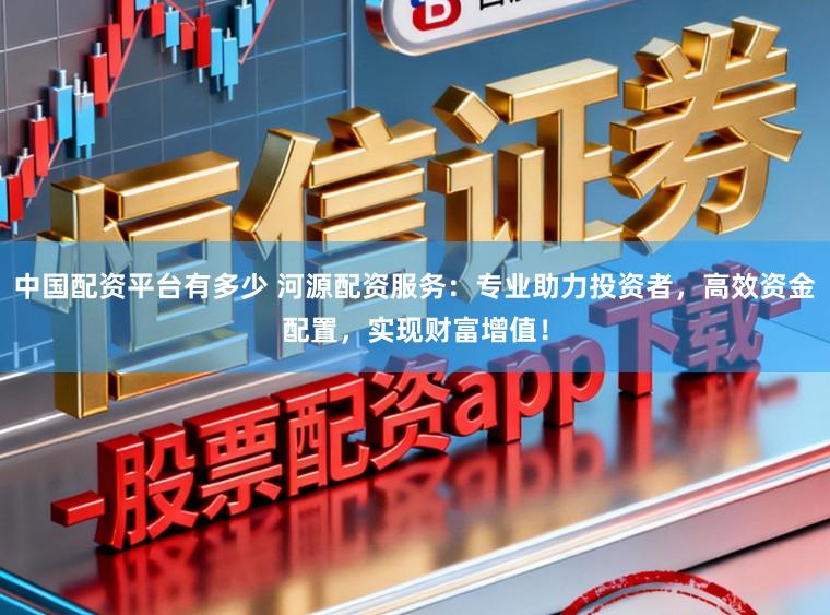 中国配资平台有多少 河源配资服务：专业助力投资者，高效资金配置，实现财富增值！