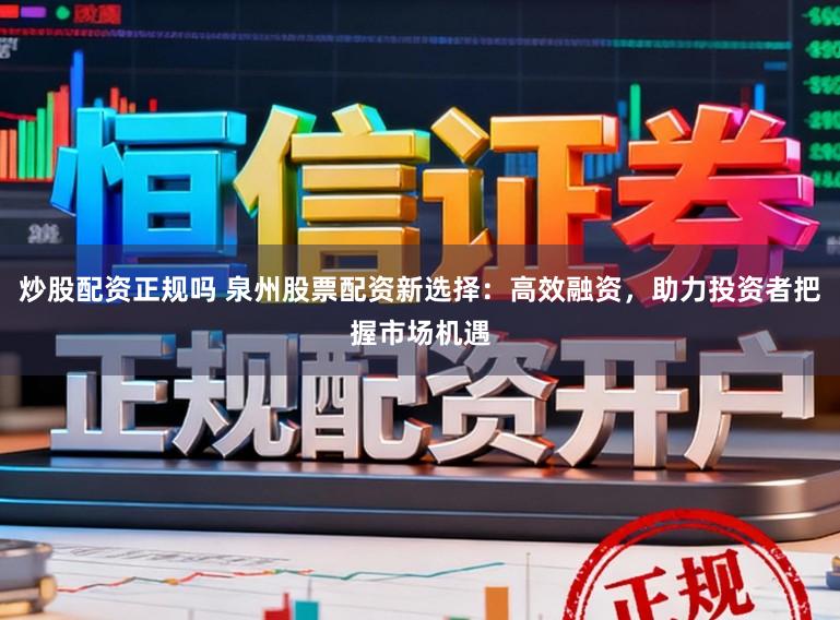 炒股配资正规吗 泉州股票配资新选择：高效融资，助力投资者把握市场机遇