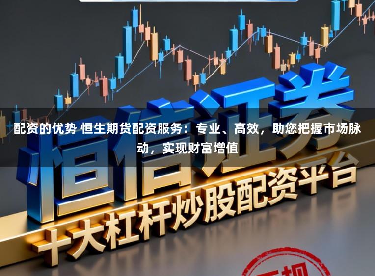 配资的优势 恒生期货配资服务：专业、高效，助您把握市场脉动，实现财富增值
