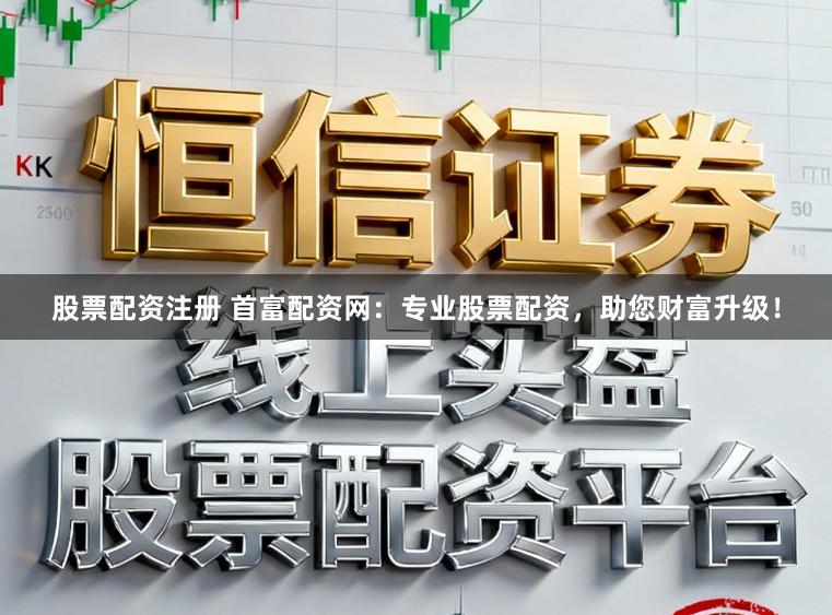 股票配资注册 首富配资网：专业股票配资，助您财富升级！