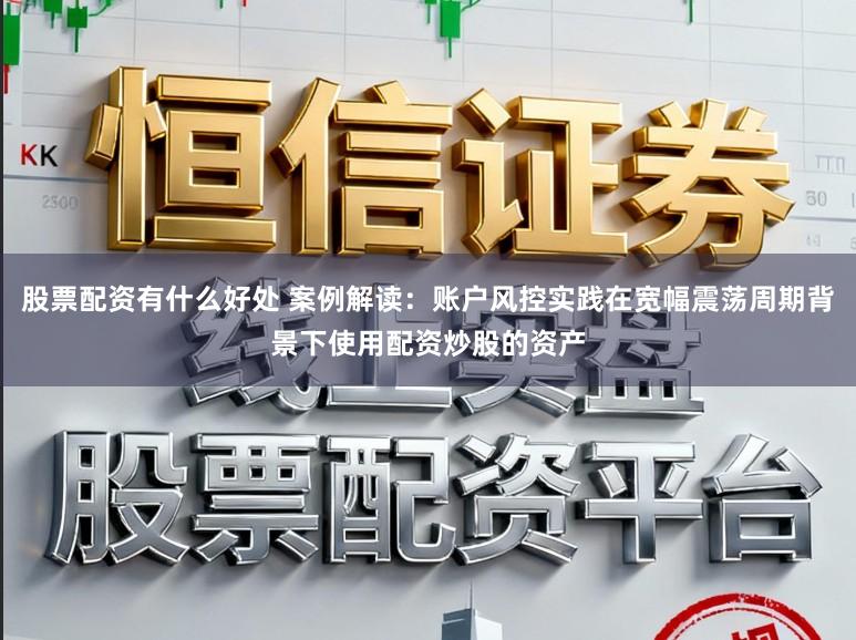 股票配资有什么好处 案例解读：账户风控实践在宽幅震荡周期背景下使用配资炒股的资产