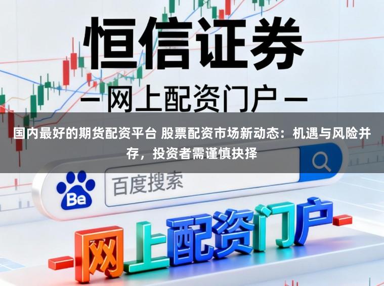 国内最好的期货配资平台 股票配资市场新动态：机遇与风险并存，投资者需谨慎抉择