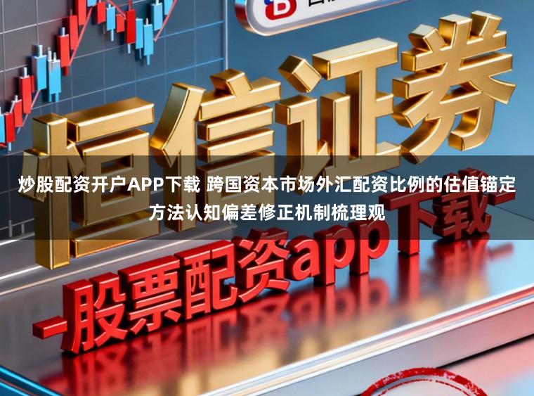 炒股配资开户APP下载 跨国资本市场外汇配资比例的估值锚定方法认知偏差修正机制梳理观