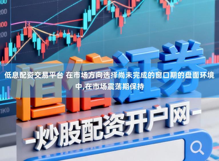 低息配资交易平台 在市场方向选择尚未完成的窗口期的盘面环境中,在市场震荡期保持