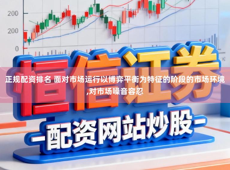 正规配资排名 面对市场运行以博弈平衡为特征的阶段的市场环境,对市场噪音容忍