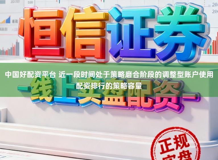 中国好配资平台 近一段时间处于策略磨合阶段的调整型账户使用配资排行的策略容量