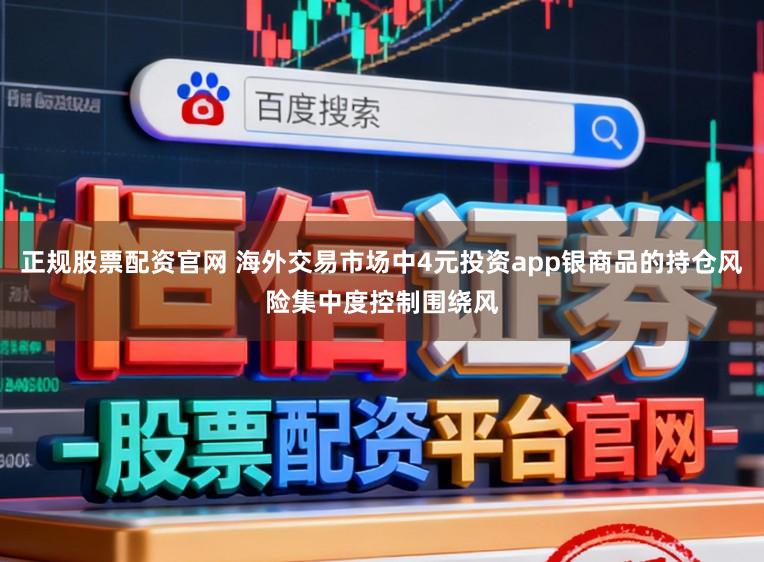 正规股票配资官网 海外交易市场中4元投资app银商品的持仓风险集中度控制围绕风