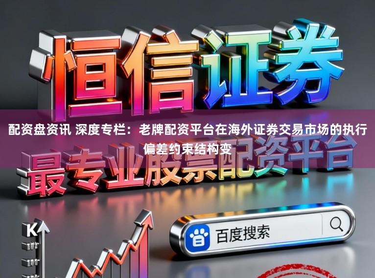 配资盘资讯 深度专栏：老牌配资平台在海外证券交易市场的执行偏差约束结构变