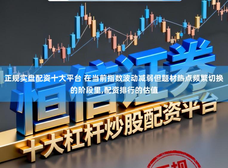正规实盘配资十大平台 在当前指数波动减弱但题材热点频繁切换的阶段里,配资排行的估值