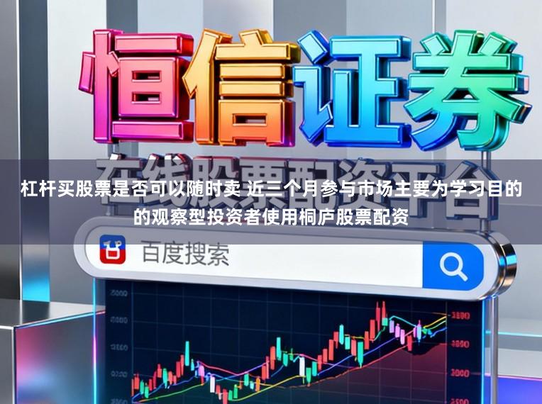 杠杆买股票是否可以随时卖 近三个月参与市场主要为学习目的的观察型投资者使用桐庐股票配资