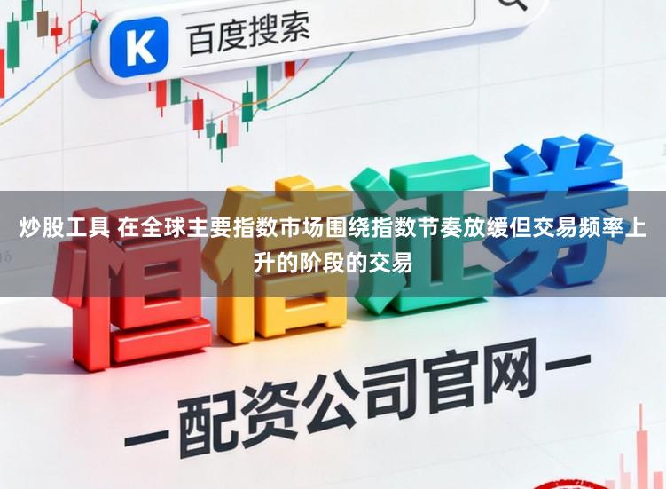 炒股工具 在全球主要指数市场围绕指数节奏放缓但交易频率上升的阶段的交易