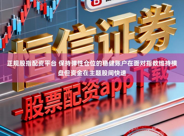正规股指配资平台 保持弹性仓位的稳健账户在面对指数维持横盘但资金在主题股间快速