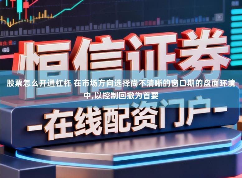 股票怎么开通杠杆 在市场方向选择尚不清晰的窗口期的盘面环境中,以控制回撤为首要