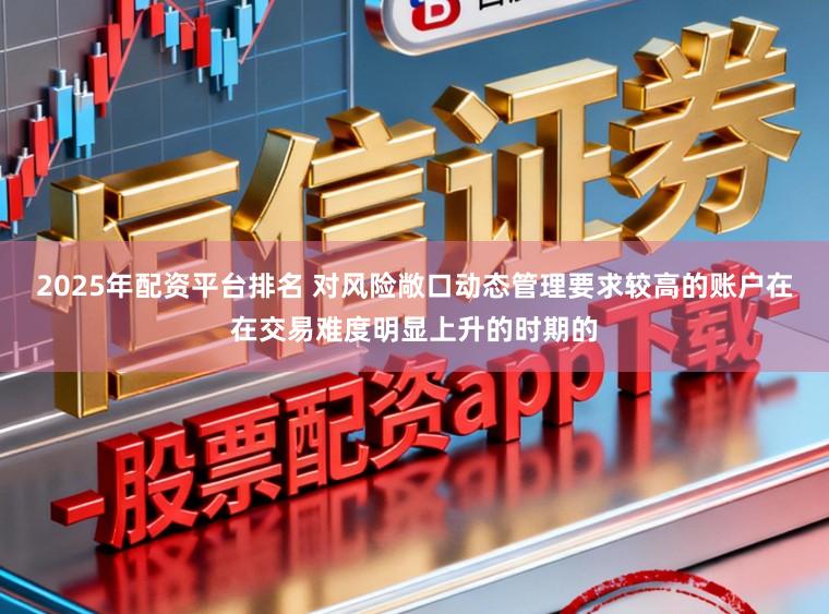 2025年配资平台排名 对风险敞口动态管理要求较高的账户在在交易难度明显上升的时期的