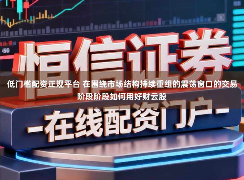 低门槛配资正规平台 在围绕市场结构持续重组的震荡窗口的交易阶段阶段如何用好财云股