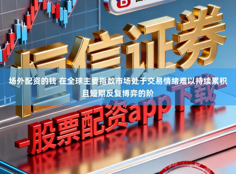 场外配资的钱 在全球主要指数市场处于交易情绪难以持续累积且短期反复博弈的阶