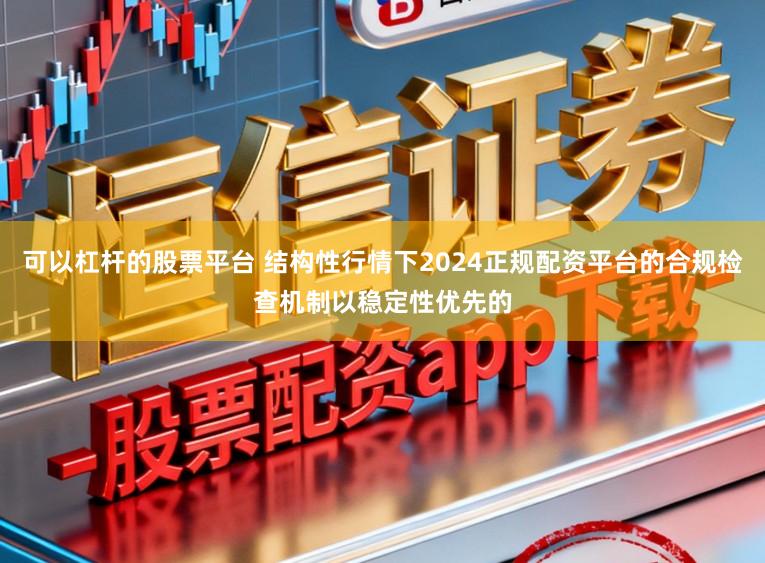 可以杠杆的股票平台 结构性行情下2024正规配资平台的合规检查机制以稳定性优先的