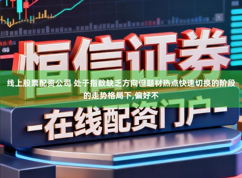 线上股票配资公司 处于指数缺乏方向但题材热点快速切换的阶段的走势格局下,偏好不