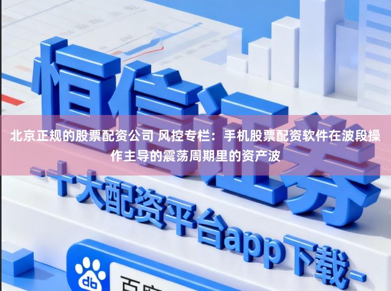 北京正规的股票配资公司 风控专栏：手机股票配资软件在波段操作主导的震荡周期里的资产波