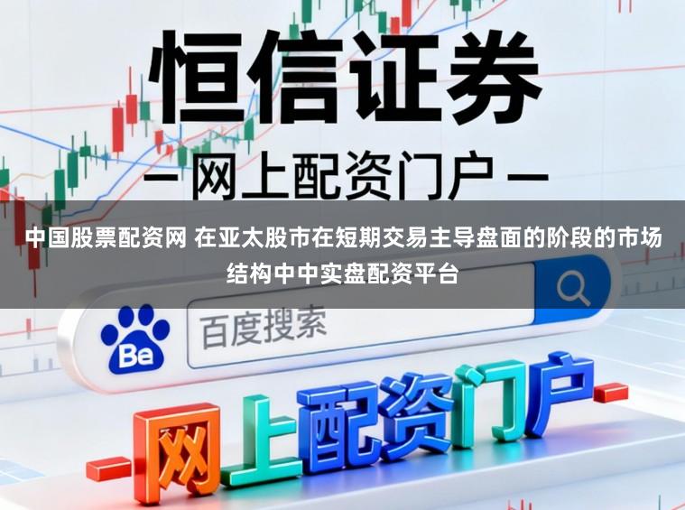 中国股票配资网 在亚太股市在短期交易主导盘面的阶段的市场结构中中实盘配资平台