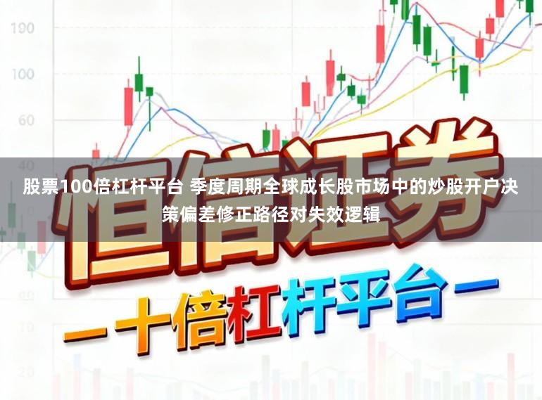 股票100倍杠杆平台 季度周期全球成长股市场中的炒股开户决策偏差修正路径对失效逻辑