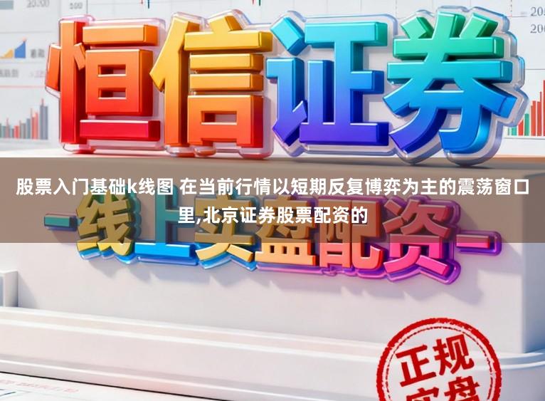 股票入门基础k线图 在当前行情以短期反复博弈为主的震荡窗口里,北京证券股票配资的