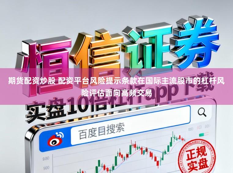 期货配资炒股 配资平台风险提示条款在国际主流股市的杠杆风险评估面向高频交易