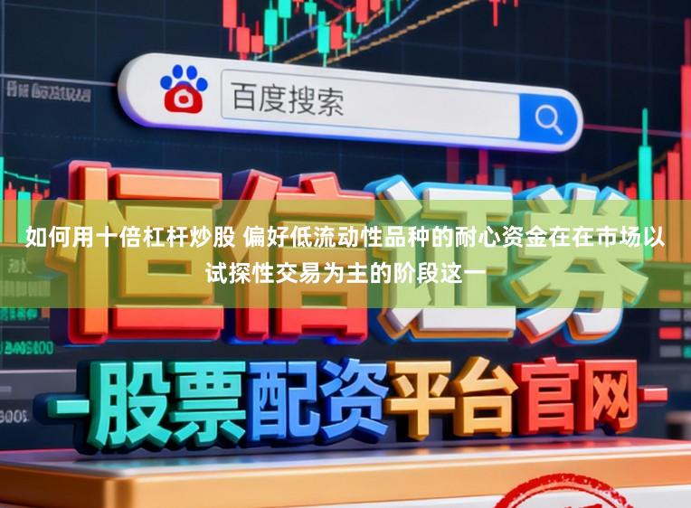 如何用十倍杠杆炒股 偏好低流动性品种的耐心资金在在市场以试探性交易为主的阶段这一