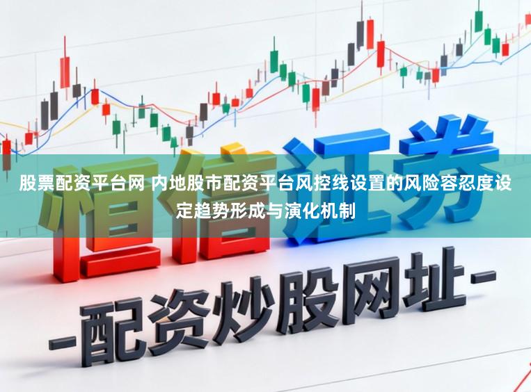 股票配资平台网 内地股市配资平台风控线设置的风险容忍度设定趋势形成与演化机制