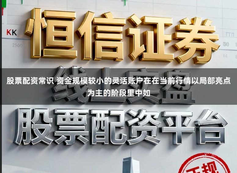 股票配资常识 资金规模较小的灵活账户在在当前行情以局部亮点为主的阶段里中如