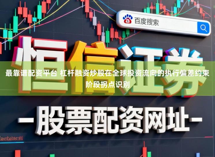 最靠谱配资平台 杠杆融资炒股在全球投资流向的执行偏差约束阶段拐点识别