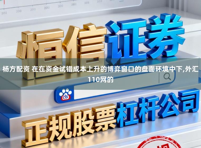 杨方配资 在在资金试错成本上升的博弈窗口的盘面环境中下,外汇110网的
